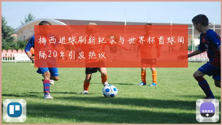 梅西进球刷新纪录与世界杯首球间隔20年引发热议