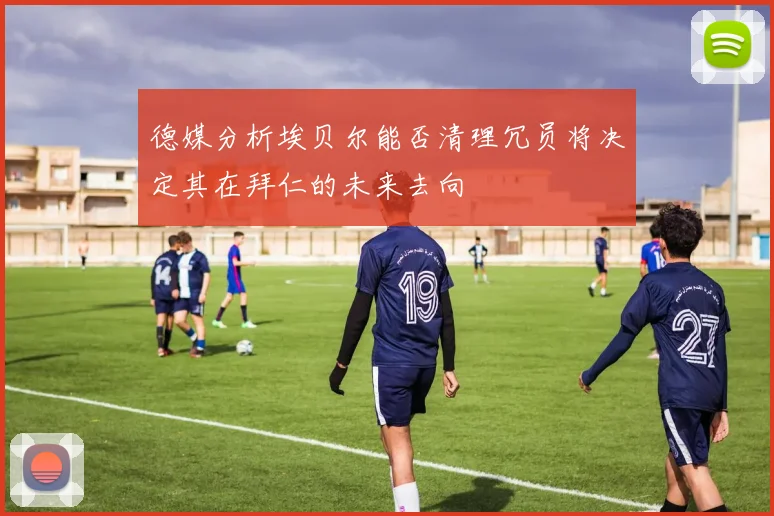 德媒分析埃贝尔能否清理冗员将决定其在拜仁的未来去向