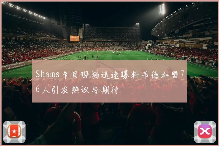 Shams节目现场迅速曝料韦德加盟76人引发热议与期待