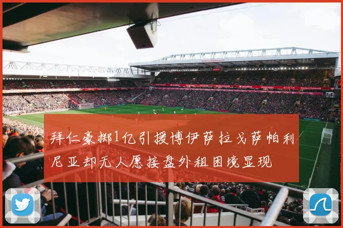 拜仁豪掷1亿引援博伊萨拉戈萨帕利尼亚却无人愿接盘外租困境显现