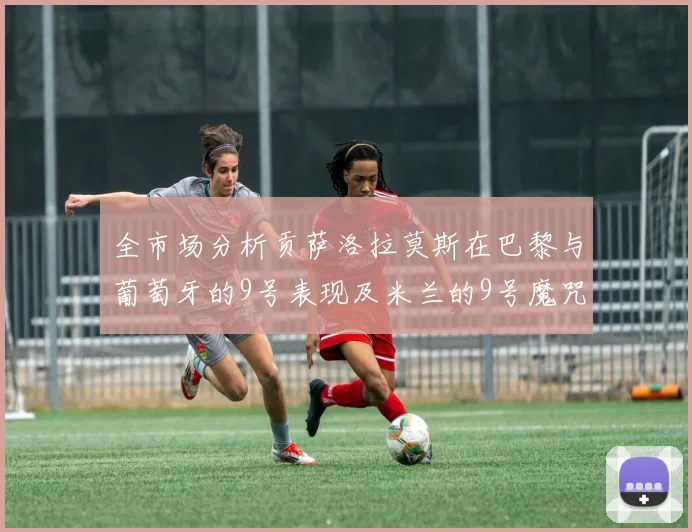 全市场分析贡萨洛拉莫斯在巴黎与葡萄牙的9号表现及米兰的9号魔咒影响