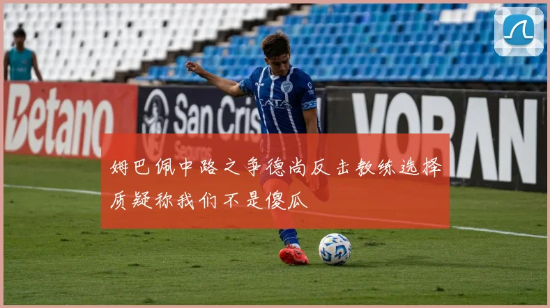 姆巴佩中路之争德尚反击教练选择质疑称我们不是傻瓜