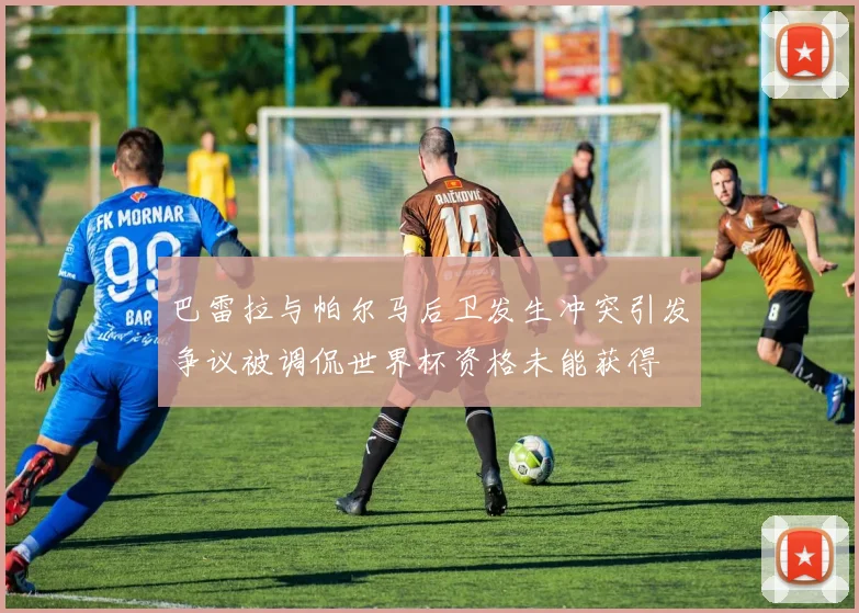 巴雷拉与帕尔马后卫发生冲突引发争议被调侃世界杯资格未能获得