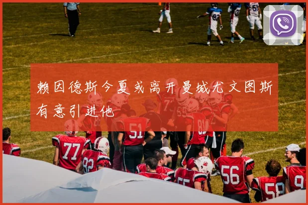 赖因德斯今夏或离开曼城尤文图斯有意引进他