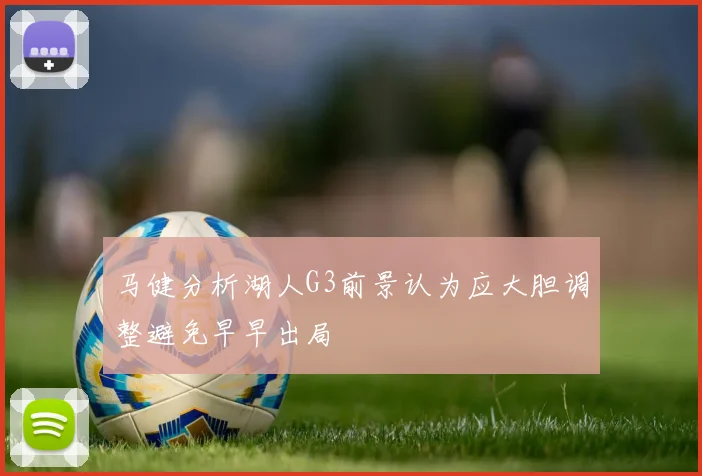 马健分析湖人G3前景认为应大胆调整避免早早出局