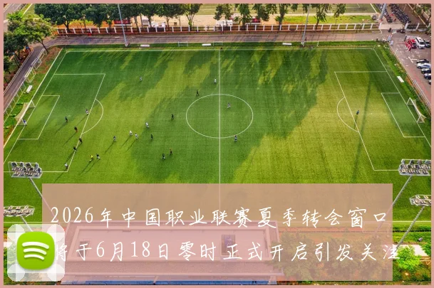 2026年中国职业联赛夏季转会窗口将于6月18日零时正式开启引发关注