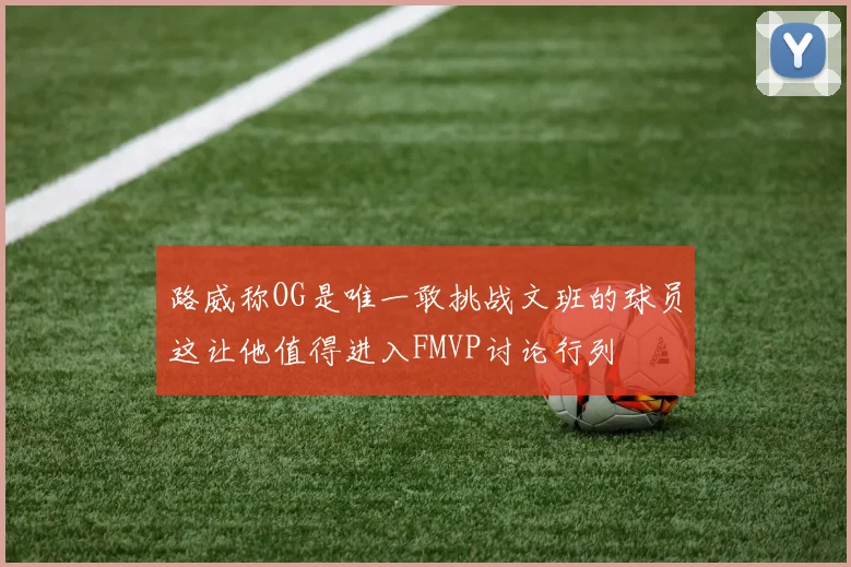 路威称OG是唯一敢挑战文班的球员这让他值得进入FMVP讨论行列