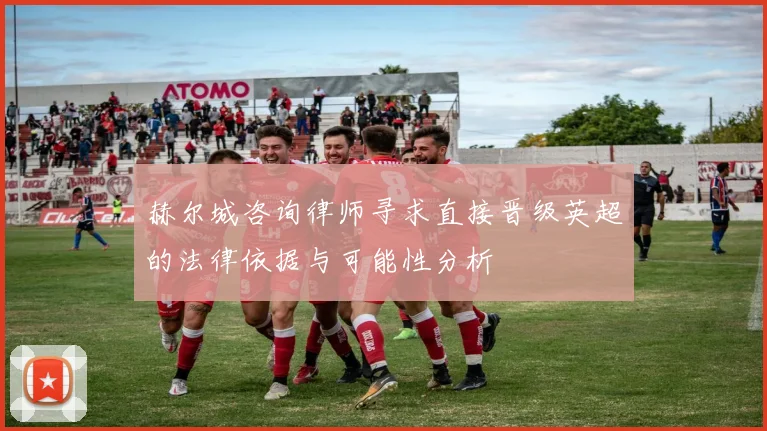 赫尔城咨询律师寻求直接晋级英超的法律依据与可能性分析