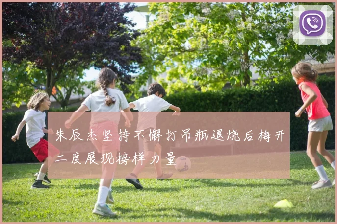 朱辰杰坚持不懈打吊瓶退烧后梅开二度展现榜样力量